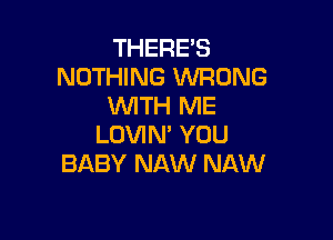 THERE'S
NOTHING WRONG
WTH ME

LOVIN' YOU
BABY NAW NAW