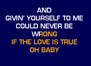 AND
GIVIM YOURSELF TO ME
COULD NEVER BE
WRONG
IF THE LOVE IS TRUE
0H BABY