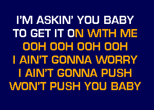 I'M ASKIN' YOU BABY
TO GET IT ON WITH ME
00H 00H 00H 00H
I AIN'T GONNA WORRY
I AIN'T GONNA PUSH
WON'T PUSH YOU BABY