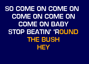 SO COME ON COME ON
COME ON COME ON
COME ON BABY
STOP BEATIN' 'ROUND
THE BUSH
HEY