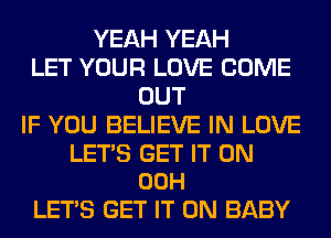 YEAH YEAH
LET YOUR LOVE COME
OUT
IF YOU BELIEVE IN LOVE

LETS GET IT ON
00H

LET'S GET IT ON BABY