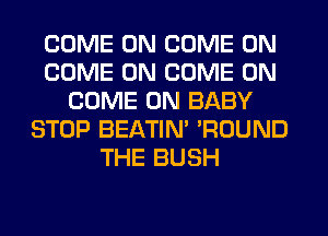 COME ON COME ON
COME ON COME ON
COME ON BABY
STOP BEATIN' ?DUND
THE BUSH