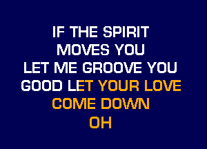 IF THE SPIRIT
MOVES YOU
LET ME GROOVE YOU
GOOD LET YOUR LOVE
COME DOWN

0H