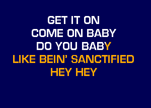 GET IT ON
COME ON BABY
DO YOU BABY
LIKE BEIN' SANCTIFIED
HEY HEY