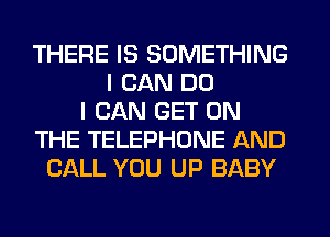 THERE IS SOMETHING
I CAN DO
I CAN GET ON
THE TELEPHONE AND
CALL YOU UP BABY