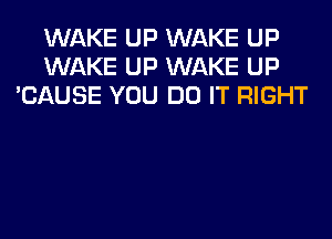 WAKE UP WAKE UP
WAKE UP WAKE UP
'CAUSE YOU DO IT RIGHT