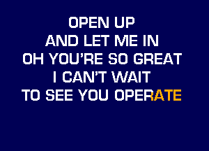 OPEN UP
AND LET ME IN
0H YOU'RE 80 GREAT
I CAN'T WAIT
TO SEE YOU OPERATE