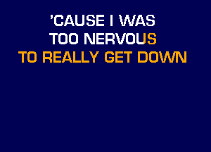 'CAUSE I WAS
T00 NERVOUS
T0 REALLY GET DOWN