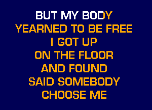 BUT MY BODY
YEARNED TO BE FREE
I GOT UP
ON THE FLOOR
AND FOUND
SAID SOMEBODY

CHOOSE N