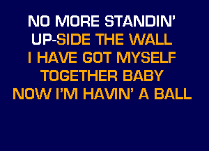 NO MORE STANDIN'
UP-SIDE THE WALL
I HAVE GOT MYSELF
TOGETHER BABY
NOW I'M HAVIN' A BALL