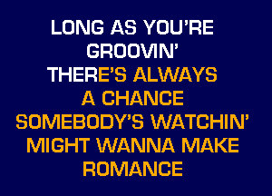 LONG AS YOU'RE
GROOVIN'
THERE'S ALWAYS
A CHANCE
SOMEBODY'S WATCHIM
MIGHT WANNA MAKE
ROMANCE