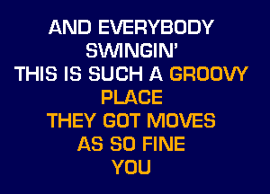 AND EVERYBODY
SIMNGIN'
THIS IS SUCH A GROOW
PLACE
THEY GOT MOVES
AS 80 FINE
YOU