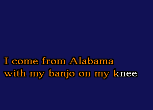 I come from Alabama
With my banjo on my knee