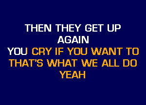 THEN THEY GET UP
AGAIN
YOU CRY IF YOU WANT TO
THAT'S WHAT WE ALL DO
YEAH