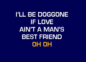 PLL BE DUGGONE
IF LOVE
AIN'T A MAN'S

BEST FRIEND
0H 0H