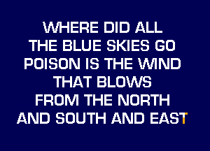 WHERE DID ALL
THE BLUE SKIES GO
POISON IS THE WIND

THAT BLOWS
FROM THE NORTH
AND SOUTH AND EAST