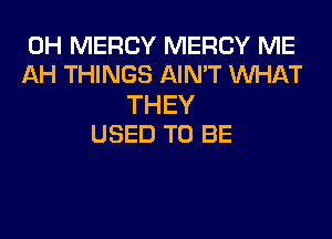 0H MERCY MERCY ME
AH THINGS AIN'T WHAT

THEY
USED TO BE