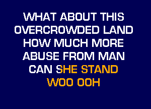 WHAT ABOUT THIS
OVERCROWDED LAND
HOW MUCH MORE
ABUSE FROM MAN
CAN SHE STAND
W00 00H