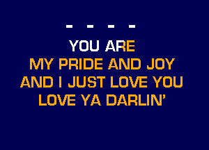 YOU ARE
MY PRIDE AND JOY

AND I JUST LOVE YOU
LOVE YA DARLIN'