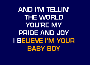 AND I'M TELLIN'
THE WORLD
YOU'RE MY

PRIDE AND JOY

I BELIEVE I'M YOUR
BABY BOY