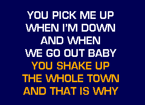 YOU PICK ME UP
WHEN I'M DOWN
AND WHEN
WE GO OUT BABY
YOU SHAKE UP
THE WHOLE TOWN
AND THAT IS WHY