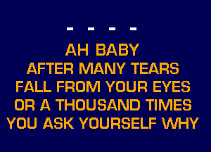 AH BABY
AFTER MANY TEARS
FALL FROM YOUR EYES
OR A THOUSAND TIMES
YOU ASK YOURSELF WHY