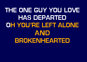 THE ONE GUY YOU LOVE
HAS DEPARTED
0H YOU'RE LEFT ALONE
AND
BROKENHEARTED