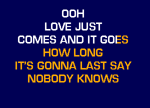 00H
LOVE JUST
COMES AND IT GOES
HOW LONG
ITS GONNA LAST SAY
NOBODY KNOWS