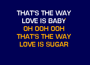 THAT'S THE WAY
LOVE IS BABY
0H 00H 00H

THAT'S THE WAY
LOVE IS SUGAR