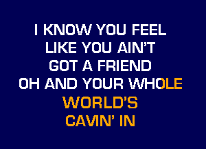 I KNOW YOU FEEL
LIKE YOU AIN'T
GOT A FRIEND

0H AND YOUR WHOLE

WORLD'S
CAVIN' IN