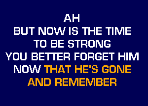 AH
BUT NOW IS THE TIME
TO BE STRONG
YOU BETTER FORGET HIM
NOW THAT HE'S GONE
AND REMEMBER