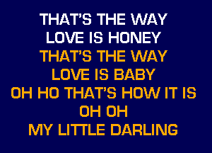 THAT'S THE WAY
LOVE IS HONEY
THAT'S THE WAY
LOVE IS BABY
OH HO THAT'S HOW IT IS
0H OH
MY LITI'LE DARLING