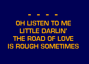 0H LISTEN TO ME
LITI'LE DARLIN'
THE ROAD OF LOVE
IS ROUGH SOMETIMES