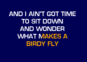 AND I AIN'T GOT TIME
TO SIT DOWN
AND WONDER

WHAT MAKES A
BIRDY FLY