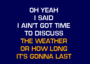 OH YEAH
I SAID
I AIN'T GOT TIME
TO DISCUSS
THE WEATHER
0R HOW LONG

IT'S GONNA LAST l