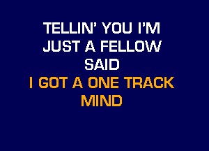 TELLIN' YOU I'M
JUST A FELLOW
SAID

I GOT A ONE TRACK
MIND