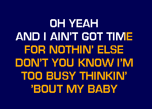OH YEAH
AND I AIN'T GOT TIME
FOR NOTHIN' ELSE
DON'T YOU KNOW I'M
T00 BUSY THINKIM
'BOUT MY BABY