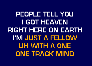 PEOPLE TELL YOU
I GOT HEAVEN
RIGHT HERE ON EARTH
I'M JUST A FELLOW
UH WITH A ONE
ONE TRACK MIND