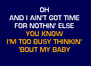 0H
AND I AIN'T GOT TIME
FOR NOTHIN' ELSE
YOU KNOW
I'M T00 BUSY THINKIM
'BOUT MY BABY