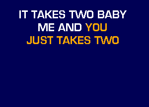 IT TAKES TWO BABY
ME AND YOU
JUST TAKES TWO