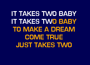IT TAKES TWO BABY
IT TAKES TWO BABY
TO MAKE A DREAM
COME TRUE
JUST TAKES TWO