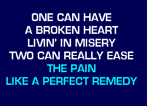 ONE CAN HAVE
A BROKEN HEART
LIVIN' IN MISERY
TWO CAN REALLY EASE
THE PAIN
LIKE A PERFECT REMEDY