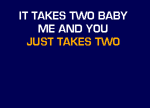 IT TAKES TWO BABY
ME AND YOU
JUST TAKES TWO