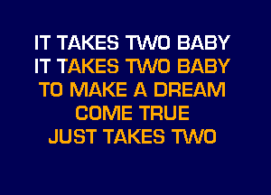 IT TAKES TWO BABY
IT TAKES TWO BABY
TO MAKE A DREAM
COME TRUE
JUST TAKES M0