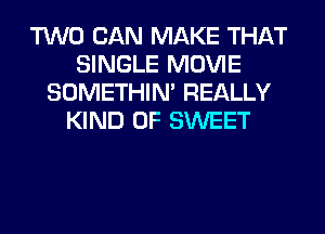 TWO CAN MAKE THAT
SINGLE MOVIE
SOMETHIN' REALLY
KIND OF SWEET