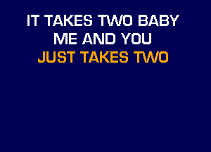 IT TAKES TWO BABY
ME AND YOU
JUST TAKES TWO
