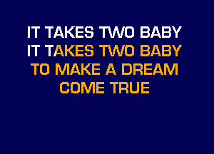 IT TAKES TWO BABY

IT TAKES TWO BABY

TO MAKE A DREAM
COME TRUE