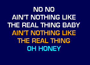 N0 N0
AIMT NOTHING LIKE
THE REAL THING BABY
AIN'T NOTHING LIKE
THE REAL THING
0H HONEY