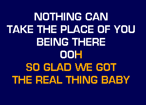 NOTHING CAN
TAKE THE PLACE OF YOU
BEING THERE
00H
80 GLAD WE GOT
THE REAL THING BABY