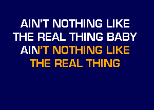 AIMT NOTHING LIKE
THE REAL THING BABY
AIN'T NOTHING LIKE
THE REAL THING